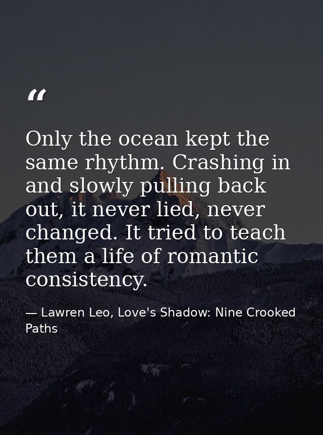 Only the ocean kept the same rhythm. Crashing in and slowly pulling back out, it never lied, never changed. It tried to  — Lawren Leo, Love's Shadow: Nine Crooked Paths