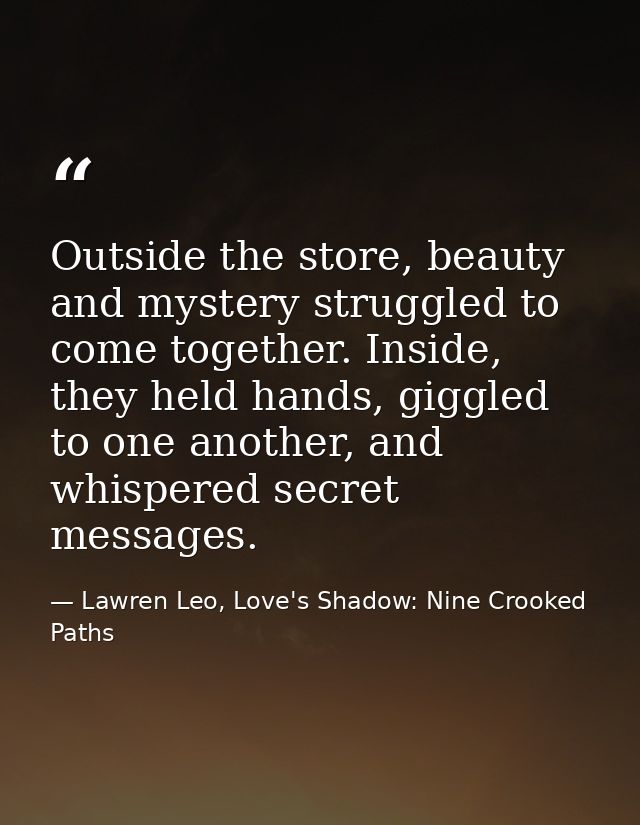 Outside the store, beauty and mystery struggled to come together. Inside, they held hands, giggled to one another, and w — Lawren Leo, Love's Shadow: Nine Crooked Paths
