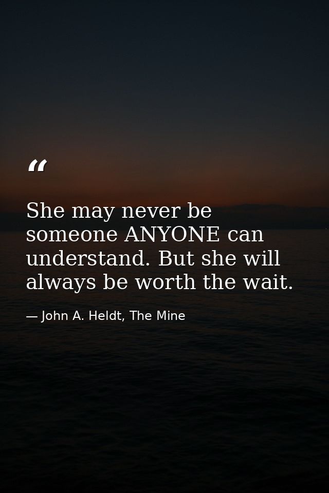 She may never be someone ANYONE can understand. But she will always be worth the wait. — John A. Heldt, The Mine