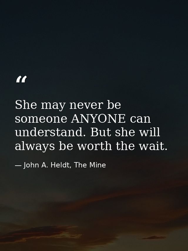 She may never be someone ANYONE can understand. But she will always be worth the wait. — John A. Heldt, The Mine