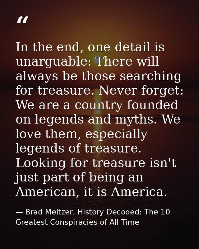 In the end, one detail is unarguable: There will always be those searching for treasure. Never forget: We are a country  — Brad Meltzer, History Decoded: The 10 Greatest Conspiracies of All Time
