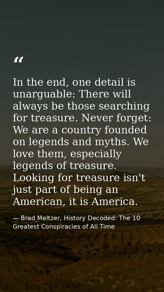 In the end, one detail is unarguable: There will always be those searching for treasure. Never forget: We are a country  — Brad Meltzer, History Decoded: The 10 Greatest Conspiracies of All Time