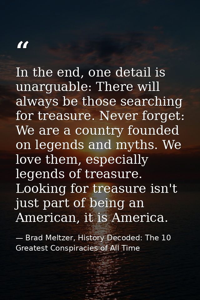 In the end, one detail is unarguable: There will always be those searching for treasure. Never forget: We are a country  — Brad Meltzer, History Decoded: The 10 Greatest Conspiracies of All Time