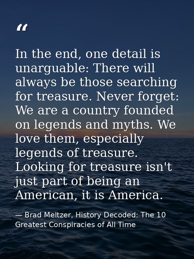 In the end, one detail is unarguable: There will always be those searching for treasure. Never forget: We are a country  — Brad Meltzer, History Decoded: The 10 Greatest Conspiracies of All Time