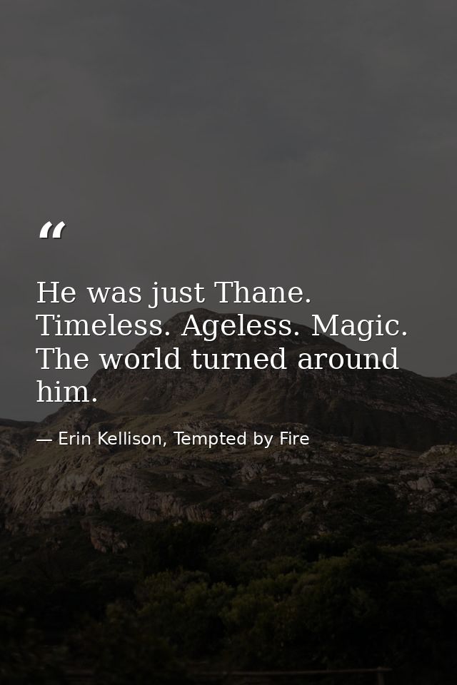 He was just Thane. Timeless. Ageless. Magic. The world turned around him. — Erin Kellison, Tempted by Fire