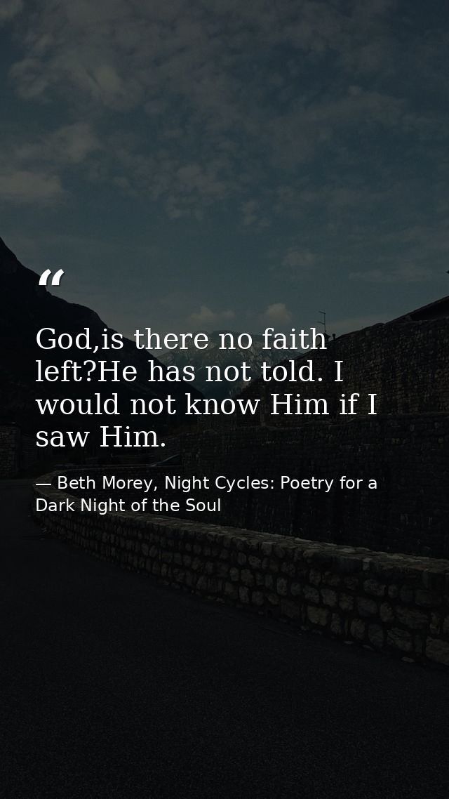 God,is there no faith left?He has not told. I would not know Him if I saw Him. — Beth Morey, Night Cycles: Poetry for a Dark Night of the Soul