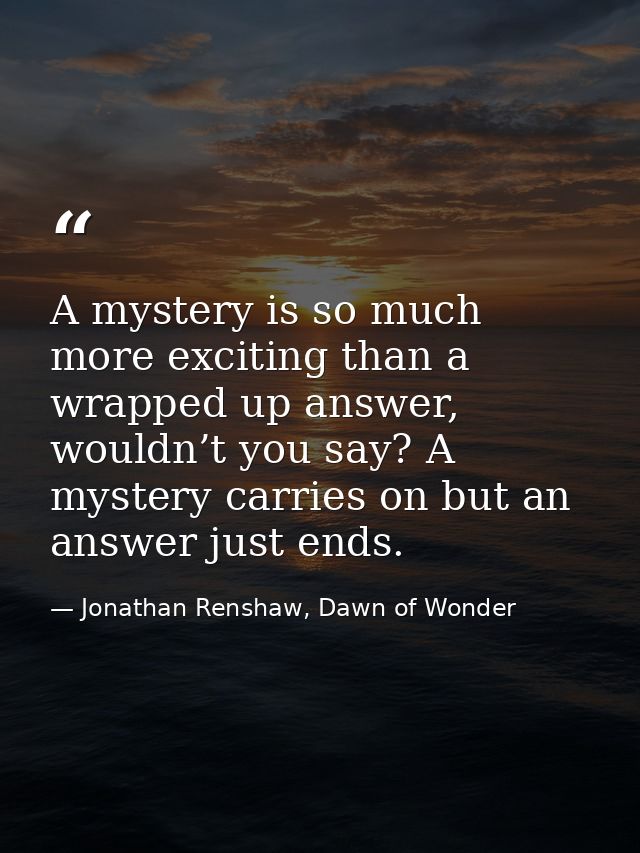 A mystery is so much more exciting than a wrapped up answer, wouldn’t you say? A mystery carries on but an answer just e — Jonathan Renshaw, Dawn of Wonder