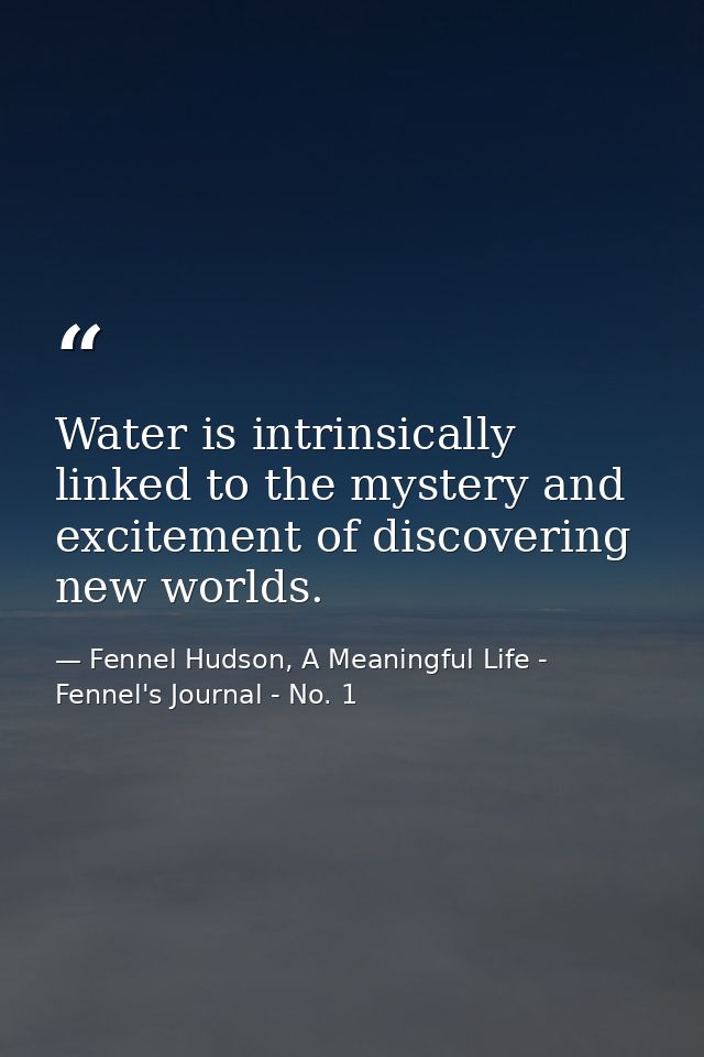 Water is intrinsically linked to the mystery and excitement of discovering new worlds. — Fennel Hudson, A Meaningful Life - Fennel's Journal - No. 1