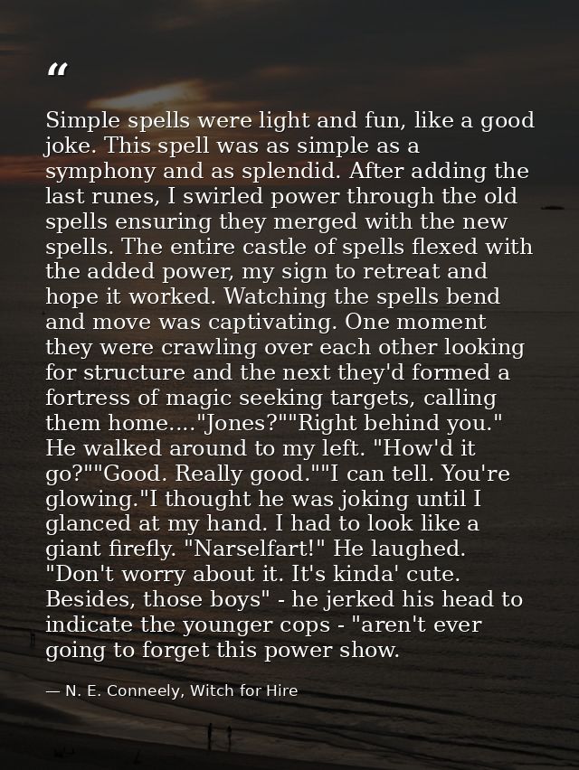 Simple spells were light and fun, like a good joke. This spell was as simple as a symphony and as splendid. After adding — N. E. Conneely, Witch for Hire