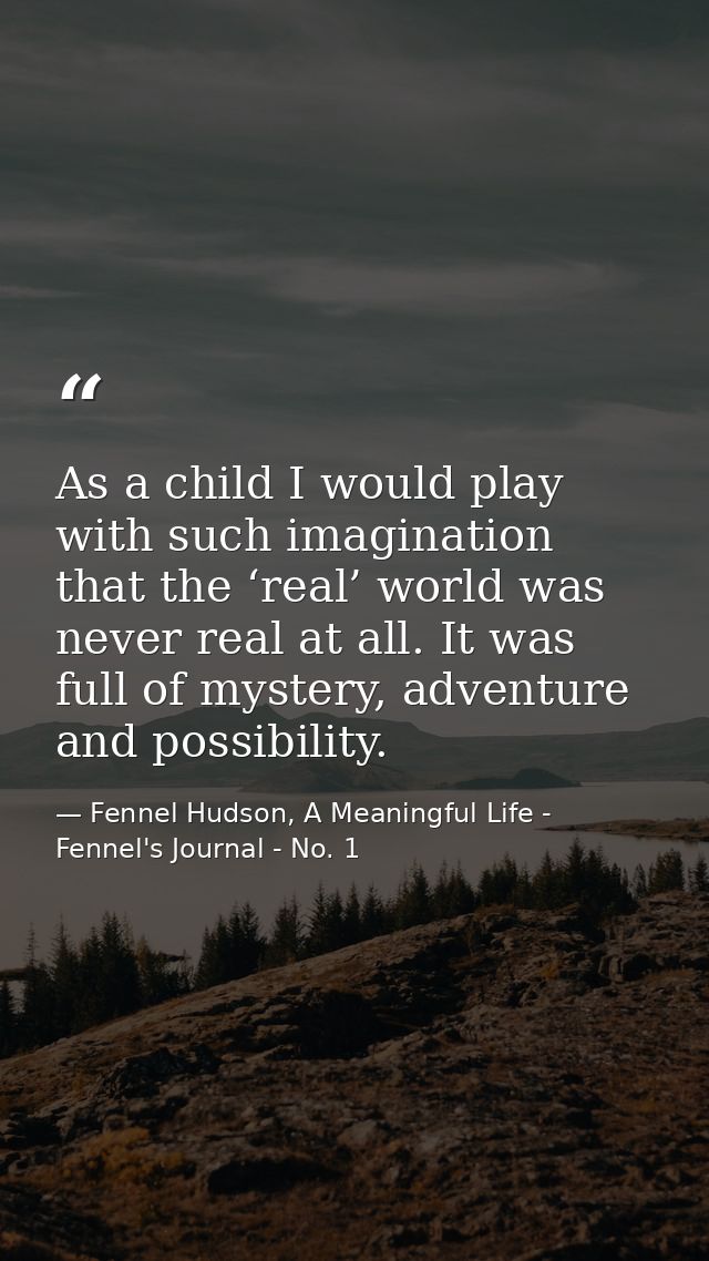 As a child I would play with such imagination that the ‘real’ world was never real at all. It was full of mystery, adven — Fennel Hudson, A Meaningful Life - Fennel's Journal - No. 1