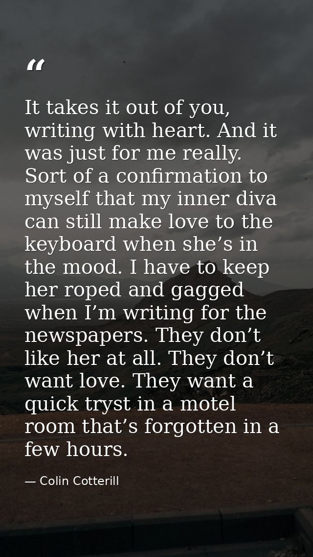 It takes it out of you, writing with heart. And it was just for me really. Sort of a confirmation to myself that my inne — Colin Cotterill
