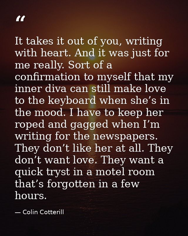 It takes it out of you, writing with heart. And it was just for me really. Sort of a confirmation to myself that my inne — Colin Cotterill