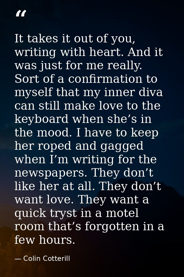 It takes it out of you, writing with heart. And it was just for me really. Sort of a confirmation to myself that my inne — Colin Cotterill