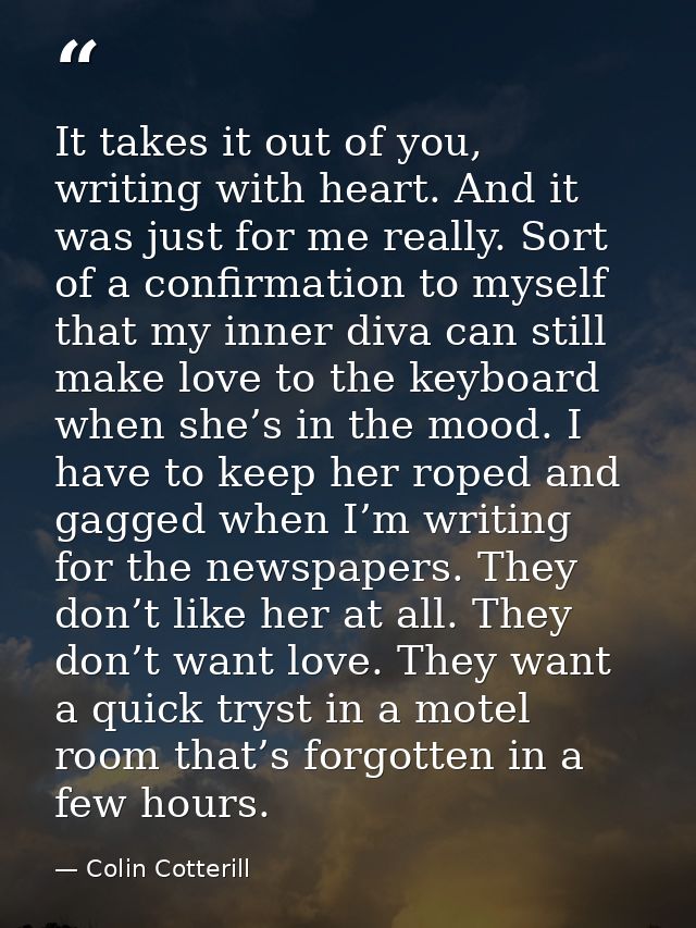 It takes it out of you, writing with heart. And it was just for me really. Sort of a confirmation to myself that my inne — Colin Cotterill