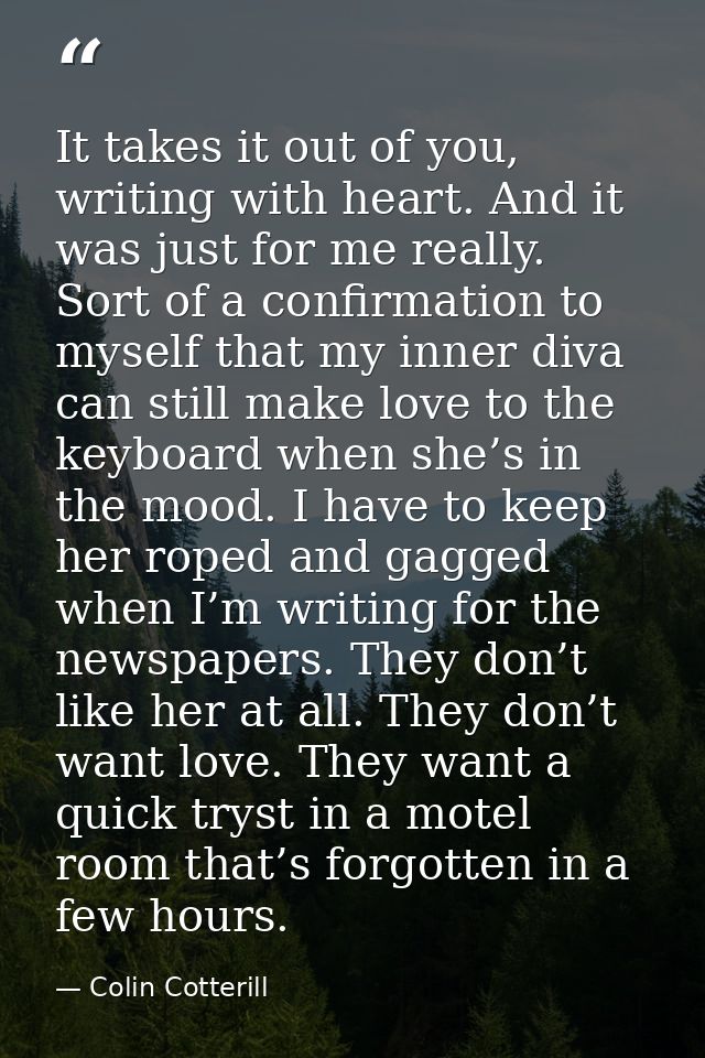 It takes it out of you, writing with heart. And it was just for me really. Sort of a confirmation to myself that my inne — Colin Cotterill