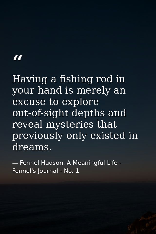 Having a fishing rod in your hand is merely an excuse to explore out-of-sight depths and reveal mysteries that previousl — Fennel Hudson, A Meaningful Life - Fennel's Journal - No. 1