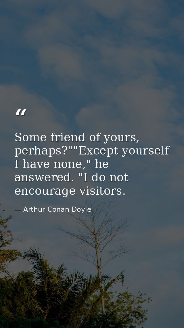 Some friend of yours, perhaps?""Except yourself I have none," he answered. "I do not encourage visitors. — Arthur Conan Doyle