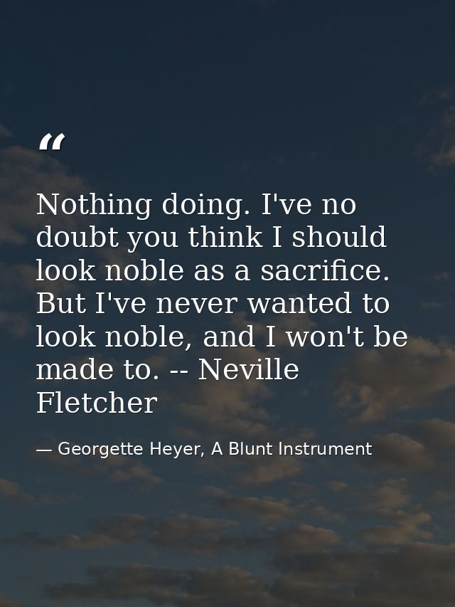 Nothing doing. I've no doubt you think I should look noble as a sacrifice. But I've never wanted to look noble, and I wo — Georgette Heyer, A Blunt Instrument