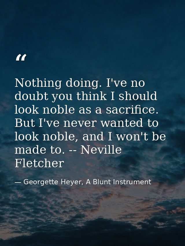 Nothing doing. I've no doubt you think I should look noble as a sacrifice. But I've never wanted to look noble, and I wo — Georgette Heyer, A Blunt Instrument