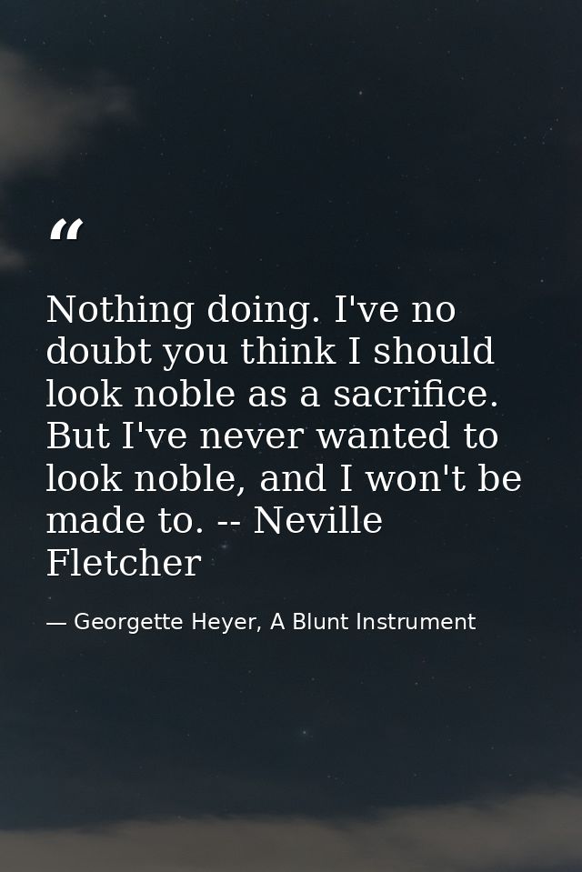Nothing doing. I've no doubt you think I should look noble as a sacrifice. But I've never wanted to look noble, and I wo — Georgette Heyer, A Blunt Instrument