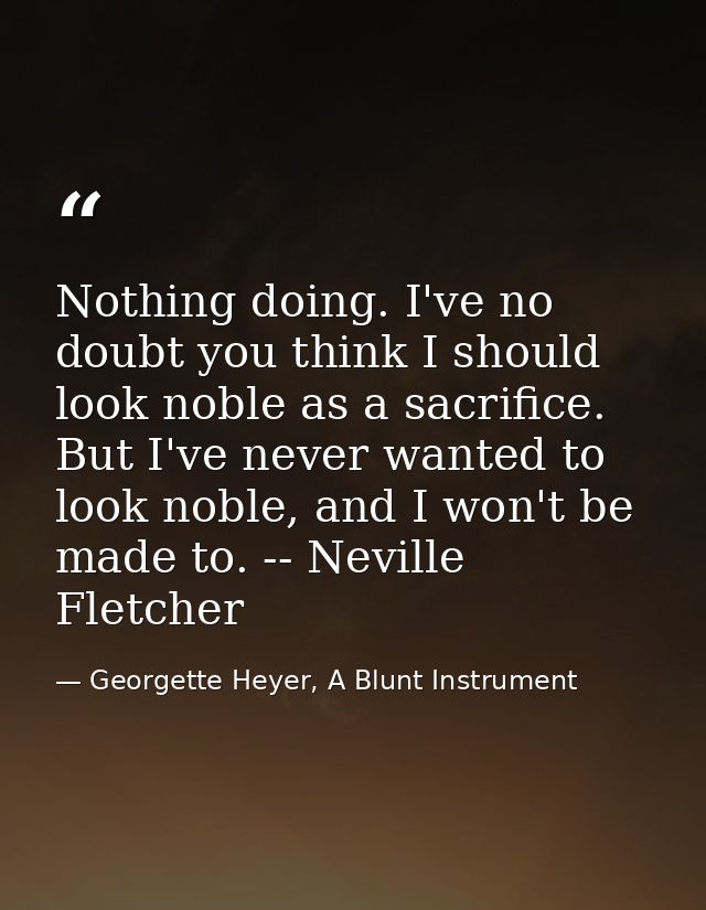Nothing doing. I've no doubt you think I should look noble as a sacrifice. But I've never wanted to look noble, and I wo — Georgette Heyer, A Blunt Instrument