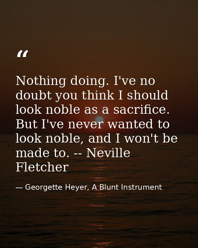Nothing doing. I've no doubt you think I should look noble as a sacrifice. But I've never wanted to look noble, and I wo — Georgette Heyer, A Blunt Instrument