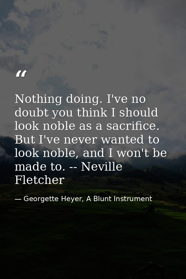 Nothing doing. I've no doubt you think I should look noble as a sacrifice. But I've never wanted to look noble, and I wo — Georgette Heyer, A Blunt Instrument