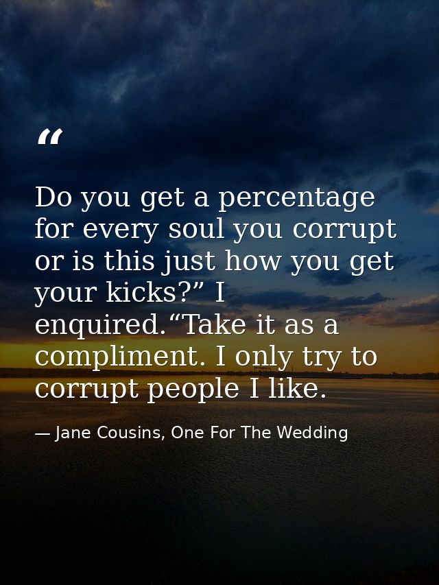 Do you get a percentage for every soul you corrupt or is this just how you get your kicks?” I enquired.“Take it as a com — Jane Cousins, One For The Wedding