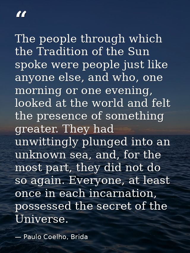 The people through which the Tradition of the Sun spoke were people just like anyone else, and who, one morning or one e — Paulo Coelho, Brida