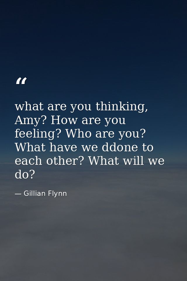 what are you thinking, Amy? How are you feeling? Who are you? What have we ddone to each other? What will we do? — Gillian Flynn