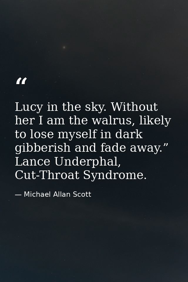 Lucy in the sky. Without her I am the walrus, likely to lose myself in dark gibberish and fade away.” Lance Underphal, C — Michael Allan Scott
