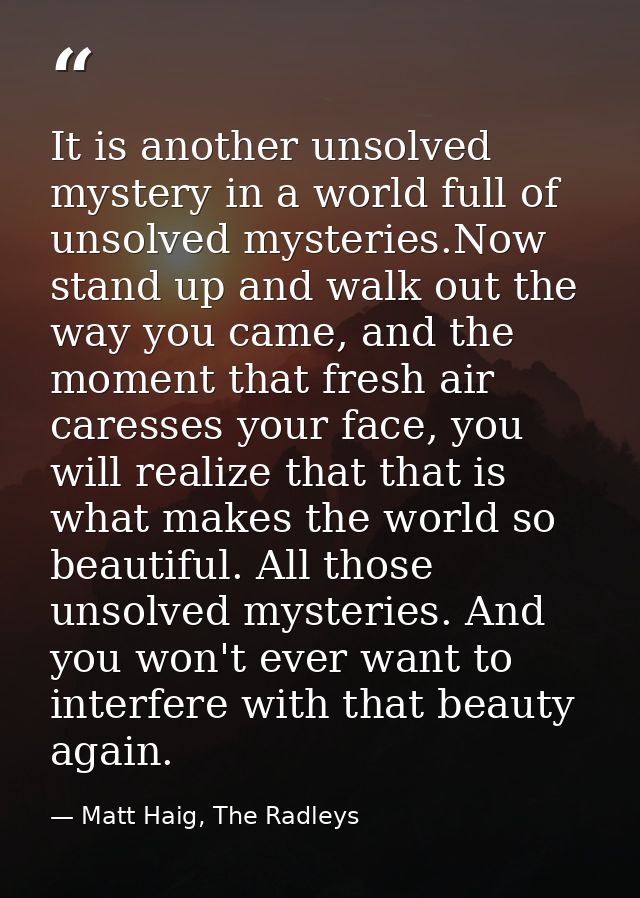 It is another unsolved mystery in a world full of unsolved mysteries.Now stand up and walk out the way you came, and the — Matt Haig, The Radleys