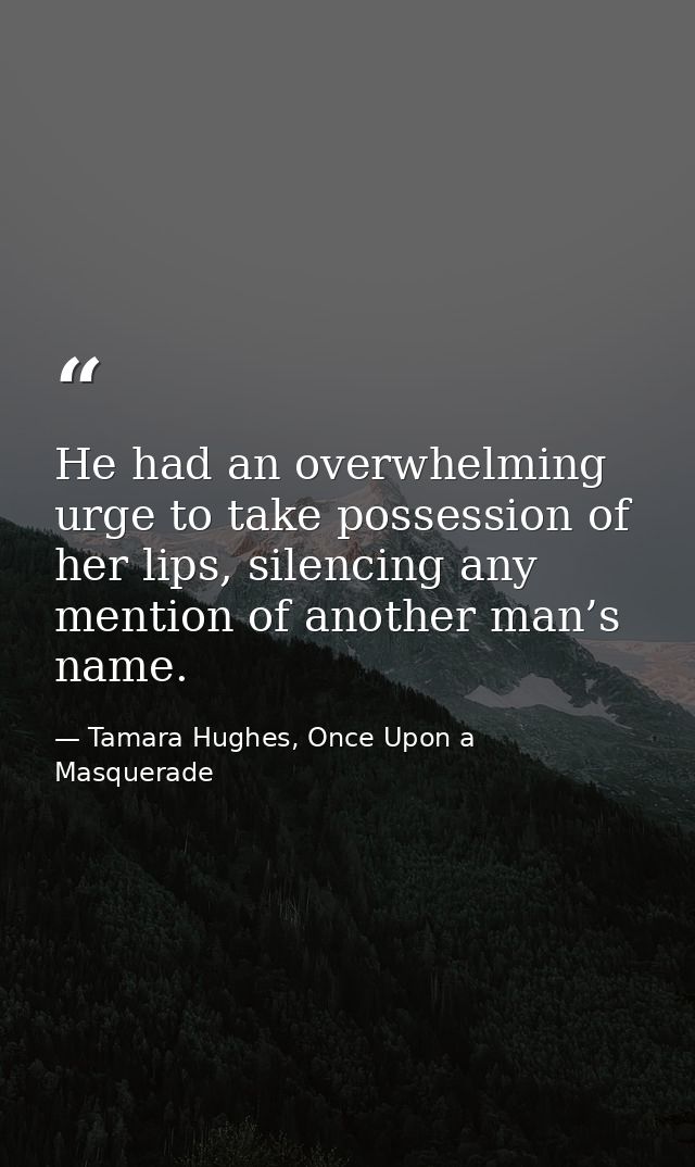 He had an overwhelming urge to take possession of her lips, silencing any mention of another man’s name. — Tamara Hughes, Once Upon a Masquerade