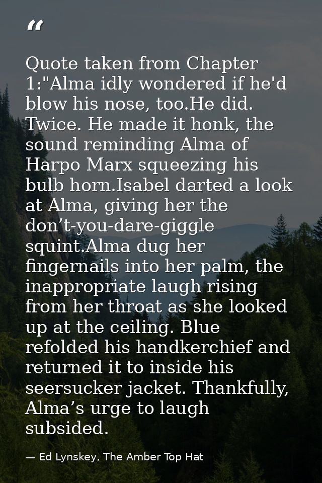 Quote taken from Chapter 1:"Alma idly wondered if he'd blow his nose, too.He did. Twice. He made it honk, the sound remi — Ed Lynskey, The Amber Top Hat