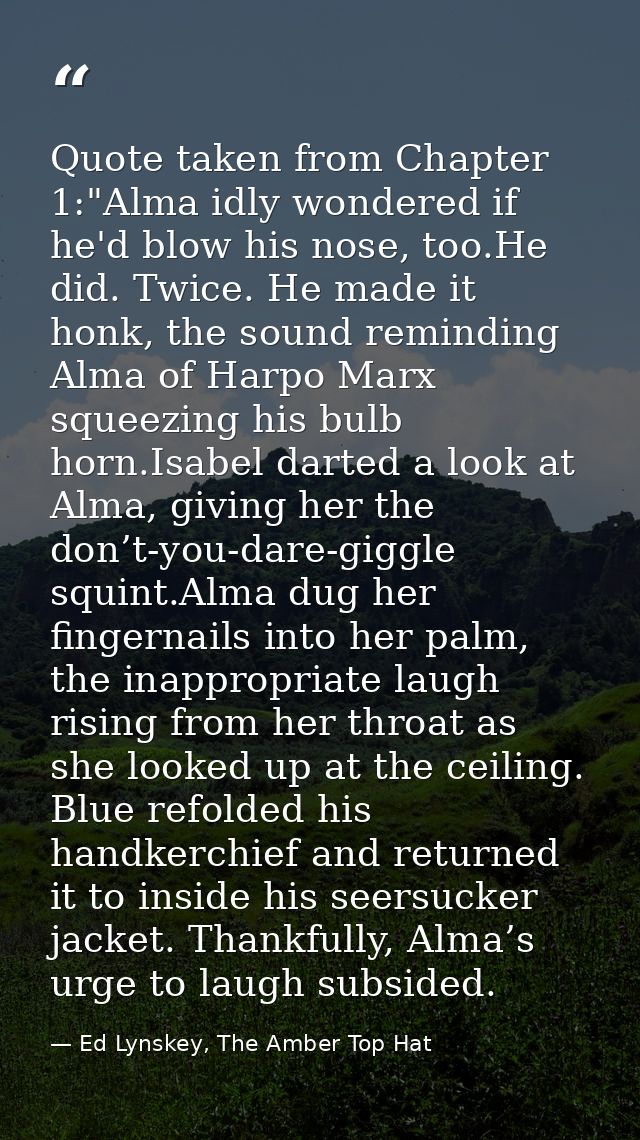 Quote taken from Chapter 1:"Alma idly wondered if he'd blow his nose, too.He did. Twice. He made it honk, the sound remi — Ed Lynskey, The Amber Top Hat