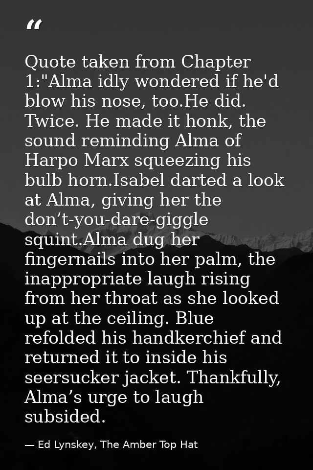 Quote taken from Chapter 1:"Alma idly wondered if he'd blow his nose, too.He did. Twice. He made it honk, the sound remi — Ed Lynskey, The Amber Top Hat