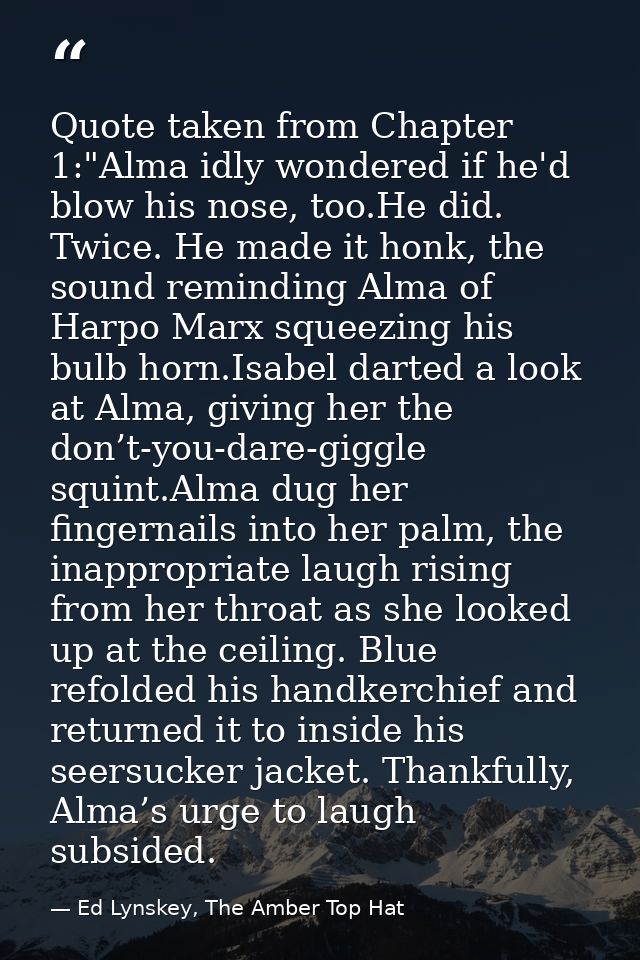 Quote taken from Chapter 1:"Alma idly wondered if he'd blow his nose, too.He did. Twice. He made it honk, the sound remi — Ed Lynskey, The Amber Top Hat