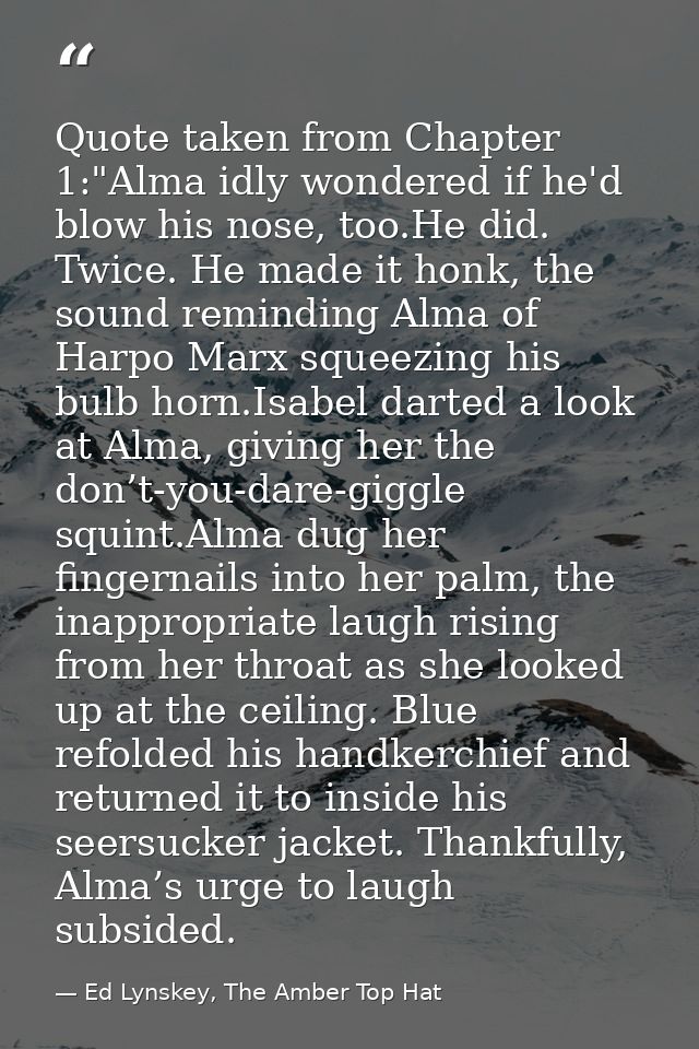 Quote taken from Chapter 1:"Alma idly wondered if he'd blow his nose, too.He did. Twice. He made it honk, the sound remi — Ed Lynskey, The Amber Top Hat