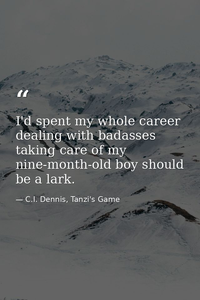 I'd spent my whole career dealing with badasses taking care of my nine-month-old boy should be a lark. — C.I. Dennis, Tanzi's Game
