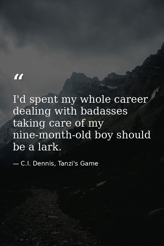 I'd spent my whole career dealing with badasses taking care of my nine-month-old boy should be a lark. — C.I. Dennis, Tanzi's Game