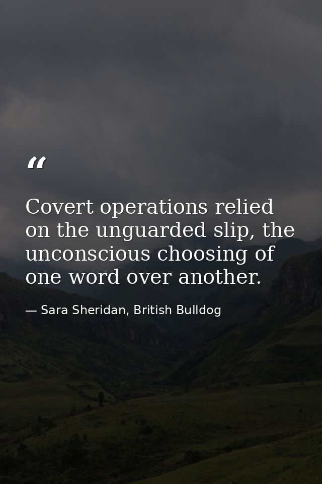 Covert operations relied on the unguarded slip, the unconscious choosing of one word over another. — Sara Sheridan, British Bulldog