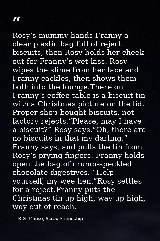 Rosy’s mummy hands Franny a clear plastic bag full of reject biscuits, then Rosy holds her cheek out for Franny’s wet ki — R.G. Manse, Screw Friendship