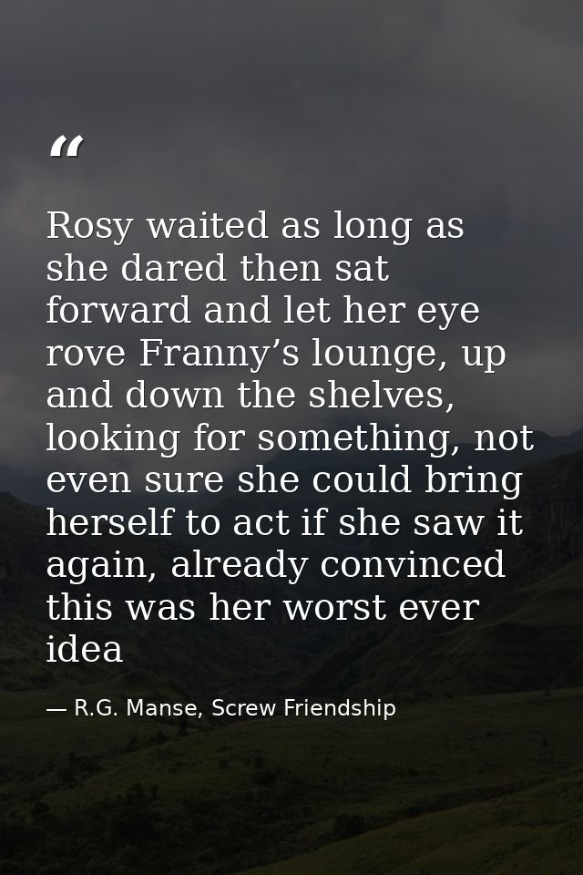 Rosy waited as long as she dared then sat forward and let her eye rove Franny’s lounge, up and down the shelves, looking — R.G. Manse, Screw Friendship