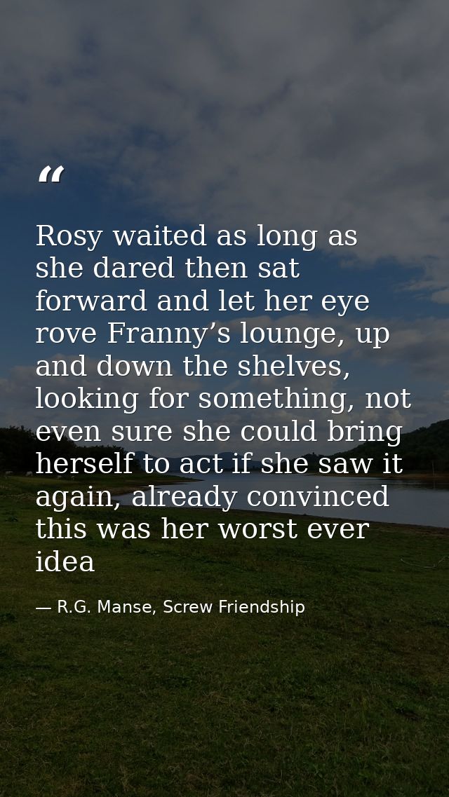 Rosy waited as long as she dared then sat forward and let her eye rove Franny’s lounge, up and down the shelves, looking — R.G. Manse, Screw Friendship