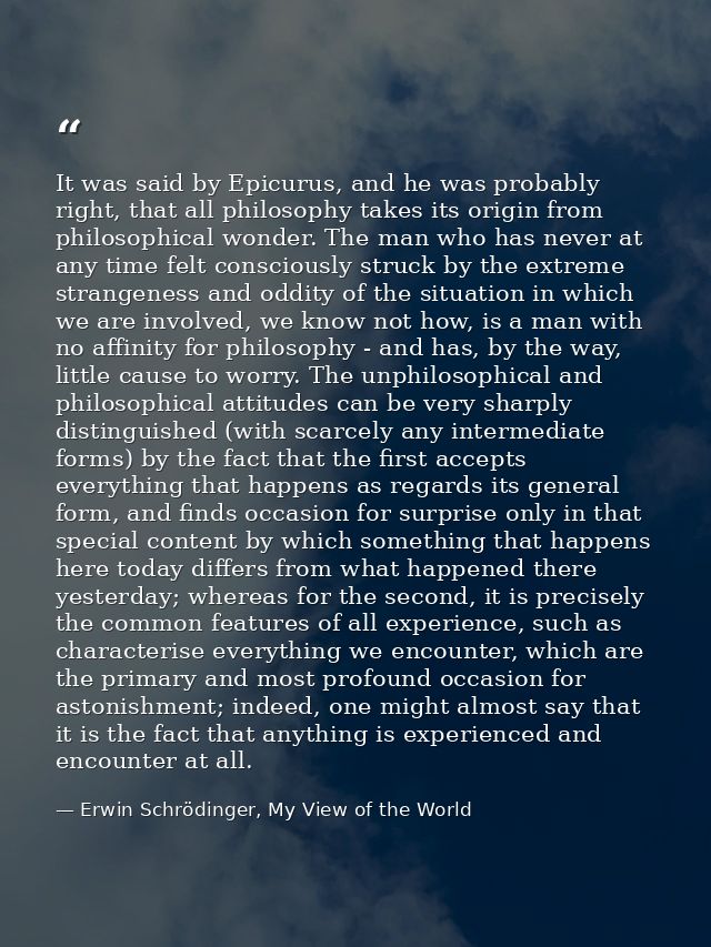 It was said by Epicurus, and he was probably right, that all philosophy takes its origin from philosophical wonder. The  — Erwin Schrödinger, My View of the World