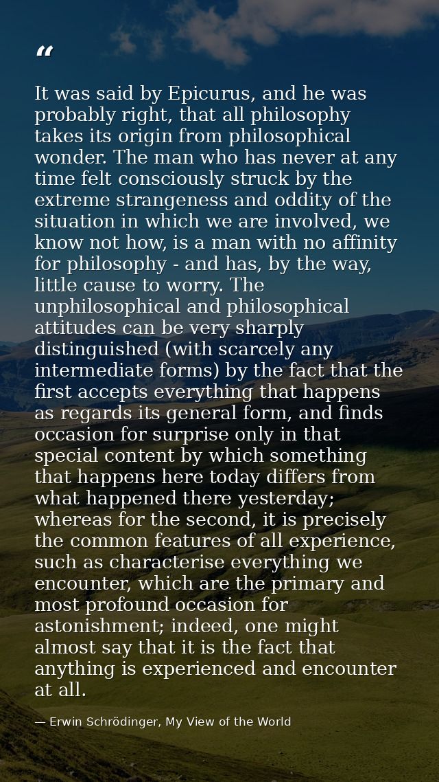 It was said by Epicurus, and he was probably right, that all philosophy takes its origin from philosophical wonder. The  — Erwin Schrödinger, My View of the World