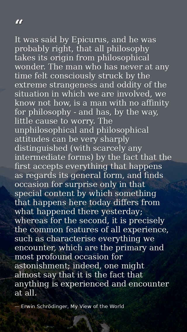 It was said by Epicurus, and he was probably right, that all philosophy takes its origin from philosophical wonder. The  — Erwin Schrödinger, My View of the World