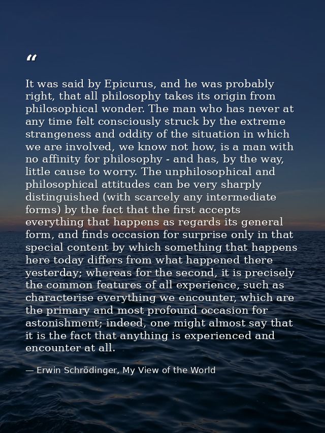 It was said by Epicurus, and he was probably right, that all philosophy takes its origin from philosophical wonder. The  — Erwin Schrödinger, My View of the World
