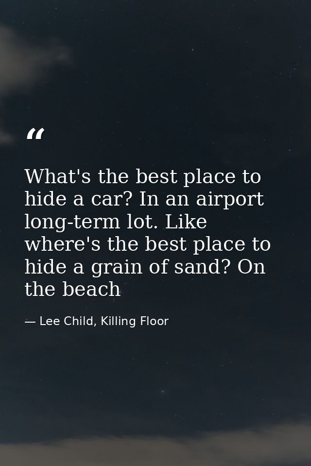 What's the best place to hide a car? In an airport long-term lot. Like where's the best place to hide a grain of sand? O — Lee Child, Killing Floor