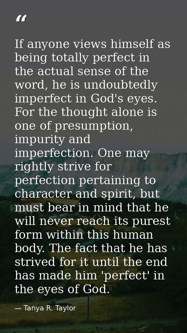 If anyone views himself as being totally perfect in the actual sense of the word, he is undoubtedly imperfect in God's  — Tanya R. Taylor